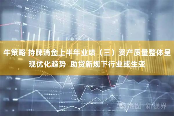 牛策略 持牌消金上半年业绩（三）资产质量整体呈现优化趋势  助贷新规下行业或生变