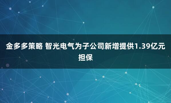 金多多策略 智光电气为子公司新增提供1.39亿元担保