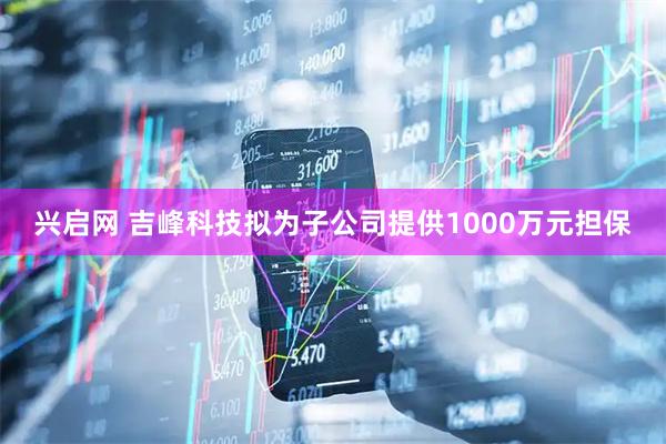 兴启网 吉峰科技拟为子公司提供1000万元担保