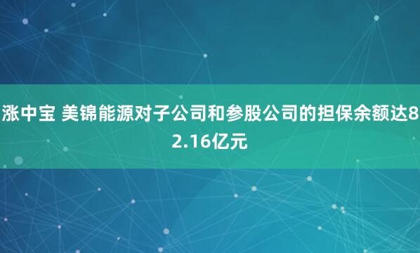 涨中宝 美锦能源对子公司和参股公司的担保余额达82.16亿元