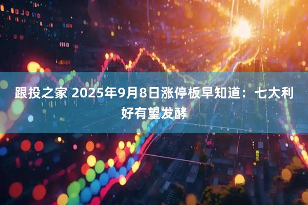 跟投之家 2025年9月8日涨停板早知道：七大利好有望发酵