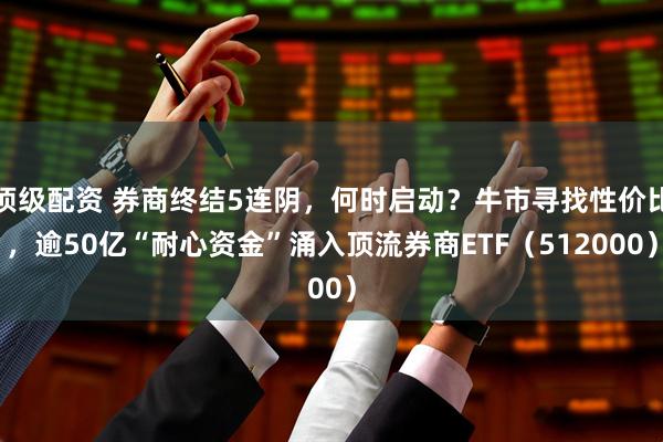顶级配资 券商终结5连阴，何时启动？牛市寻找性价比，逾50亿“耐心资金”涌入顶流券商ETF（512000）