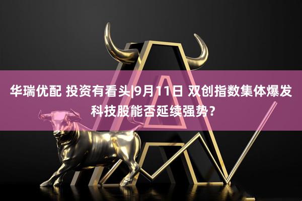 华瑞优配 投资有看头|9月11日 双创指数集体爆发 科技股能否延续强势？