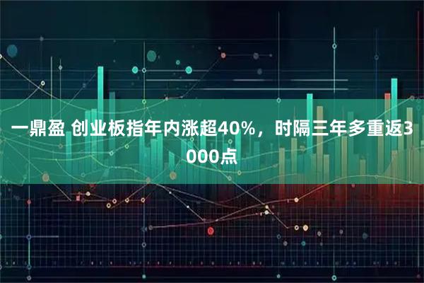 一鼎盈 创业板指年内涨超40%，时隔三年多重返3000点
