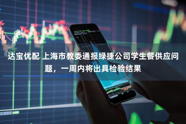 达宝优配 上海市教委通报绿捷公司学生餐供应问题，一周内将出具检验结果