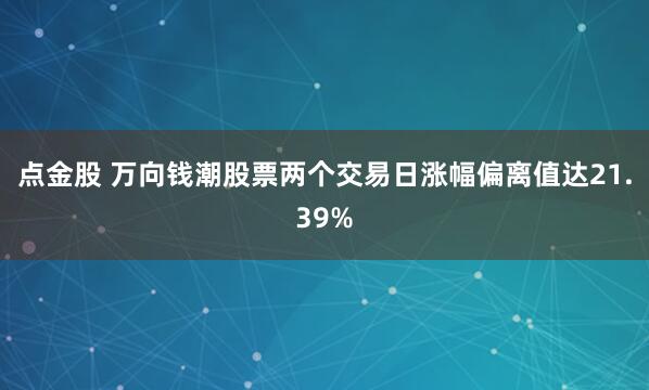 点金股 万向钱潮股票两个交易日涨幅偏离值达21.39%