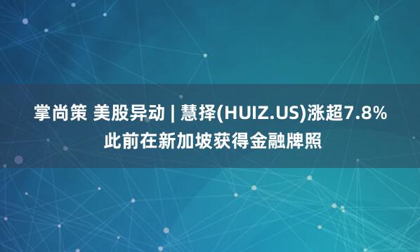 掌尚策 美股异动 | 慧择(HUIZ.US)涨超7.8% 此前在新加坡获得金融牌照