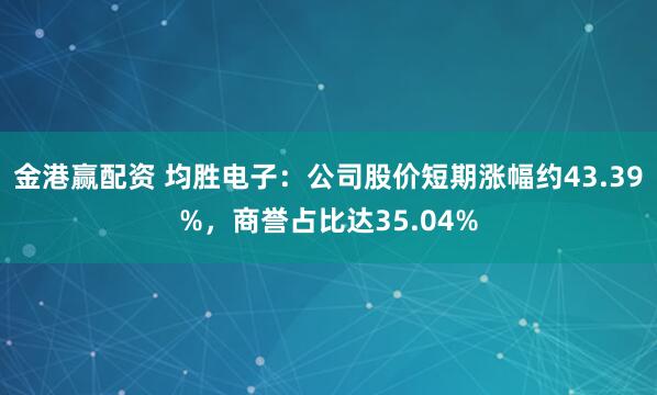 金港赢配资 均胜电子:公司股价短期涨幅约43.39%,商誉占比达35.04%