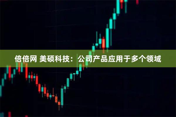 倍倍网 美硕科技：公司产品应用于多个领域