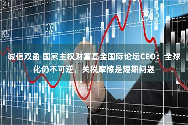 诚信双盈 国家主权财富基金国际论坛CEO:全球化仍不可逆,关税摩擦是短期问题