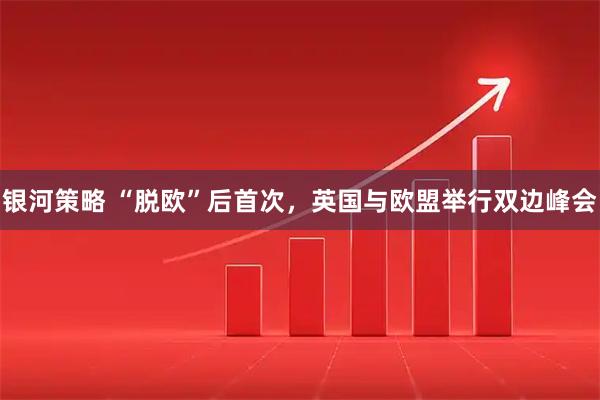 银河策略 “脱欧”后首次，英国与欧盟举行双边峰会