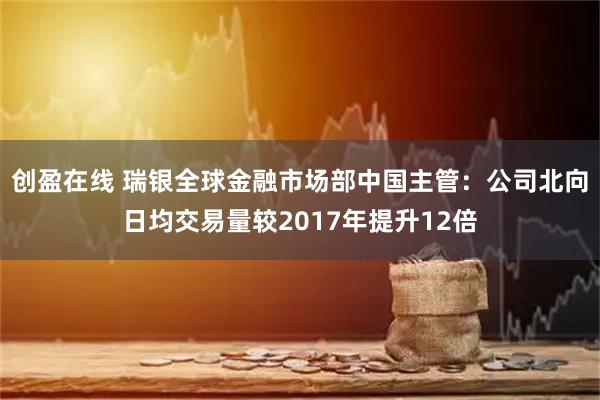 创盈在线 瑞银全球金融市场部中国主管:公司北向日均交易量较2017年提升12倍