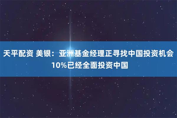 天平配资 美银:亚洲基金经理正寻找中国投资机会 10%已经全面投资中国