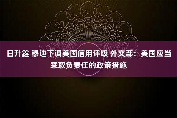 日升鑫 穆迪下调美国信用评级 外交部：美国应当采取负责任的政策措施