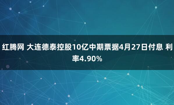 红腾网 大连德泰控股10亿中期票据4月27日付息 利率4.90%
