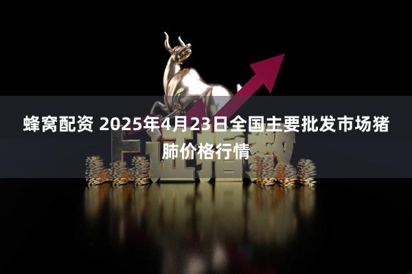 蜂窝配资 2025年4月23日全国主要批发市场猪肺价格行情