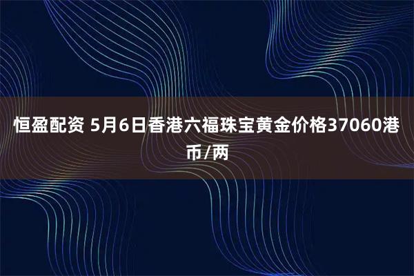 恒盈配资 5月6日香港六福珠宝黄金价格37060港币/两