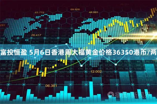 富投恒盈 5月6日香港周大福黄金价格36350港币/两