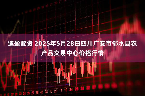 速盈配资 2025年5月28日四川广安市邻水县农产品交易中心价格行情