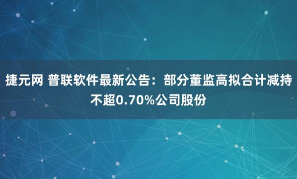 捷元网 普联软件最新公告：部分董监高拟合计减持不超0.70%公司股份