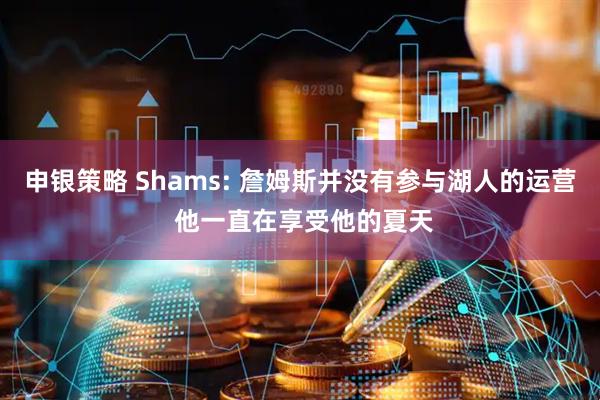 申银策略 Shams: 詹姆斯并没有参与湖人的运营 他一直在享受他的夏天