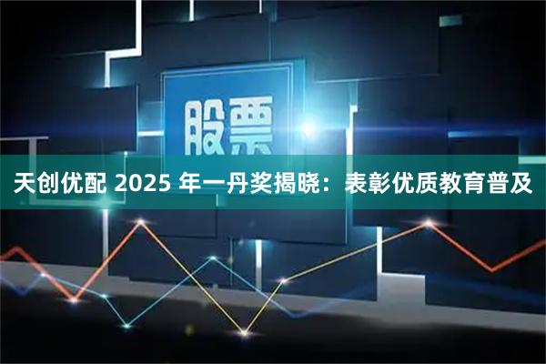 天创优配 2025 年一丹奖揭晓:表彰优质教育普及