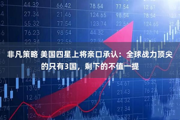 非凡策略 美国四星上将亲口承认:全球战力顶尖的只有3国,剩下的不值一提