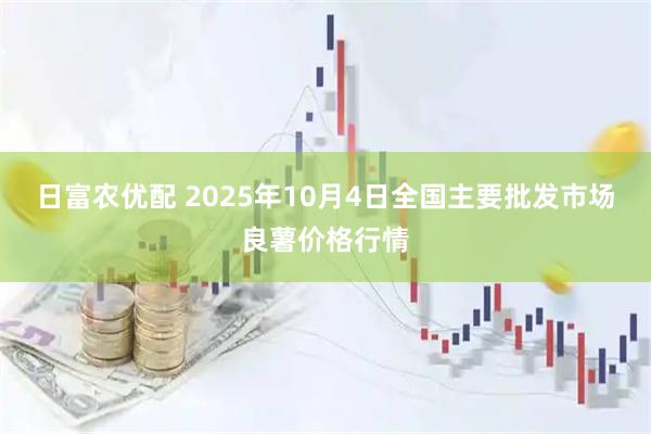 日富农优配 2025年10月4日全国主要批发市场良薯价格行情