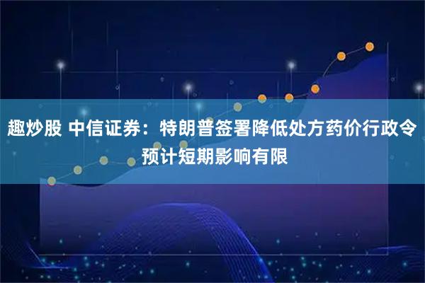 趣炒股 中信证券:特朗普签署降低处方药价行政令 预计短期影响有限