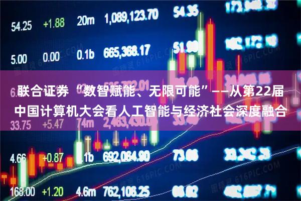 联合证券 “数智赋能、无限可能”——从第22届中国计算机大会看人工智能与经济社会深度融合