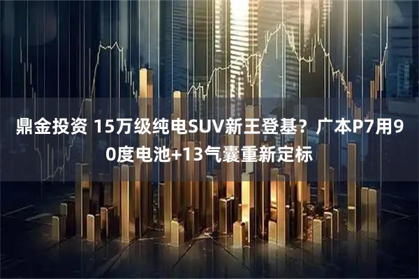 鼎金投资 15万级纯电SUV新王登基？广本P7用90度电池+13气囊重新定标