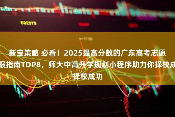 新宝策略 必看！2025提高分数的广东高考志愿填报指南TOP8，师大中高升学规划小程序助力你择校成功