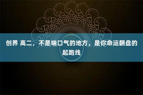 创界 高二,不是喘口气的地方,是你命运翻盘的起跑线