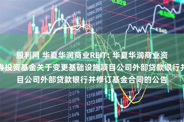 股利网 华夏华润商业REIT: 华夏华润商业资产封闭式基础设施证券投资基金关于变更基础设施项目公司外部贷款银行并修订基金合同的公告