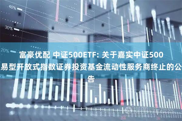 富豪优配 中证500ETF: 关于嘉实中证500交易型开放式指数证券投资基金流动性服务商终止的公告