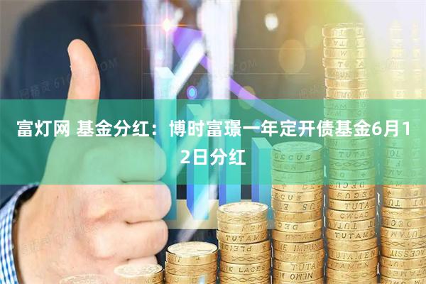 富灯网 基金分红:博时富璟一年定开债基金6月12日分红