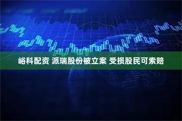 峪科配资 派瑞股份被立案 受损股民可索赔