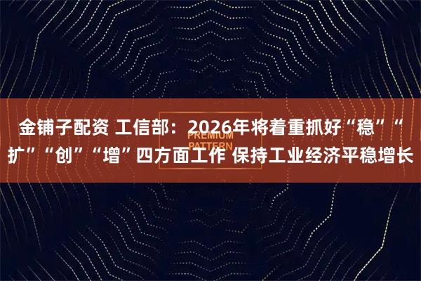 金铺子配资 工信部：2026年将着重抓好“稳”“扩”“创”“增”四方面工作 保持工业经济平稳增长