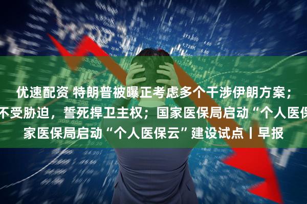 优速配资 特朗普被曝正考虑多个干涉伊朗方案；古巴国家主席：古巴不受胁迫，誓死捍卫主权；国家医保局启动“个人医保云”建设试点丨早报