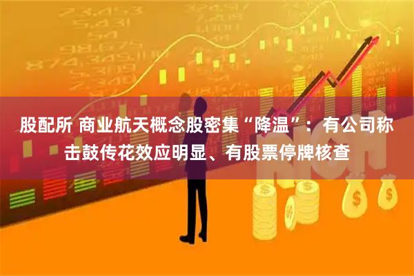 股配所 商业航天概念股密集“降温”:有公司称击鼓传花效应明显、有股票停牌核查