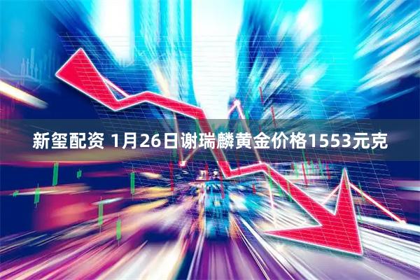 新玺配资 1月26日谢瑞麟黄金价格1553元克