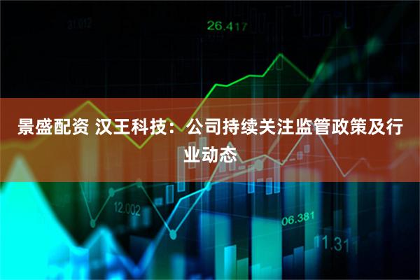 景盛配资 汉王科技：公司持续关注监管政策及行业动态