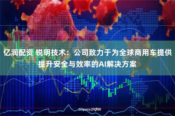 亿润配资 锐明技术：公司致力于为全球商用车提供提升安全与效率的AI解决方案