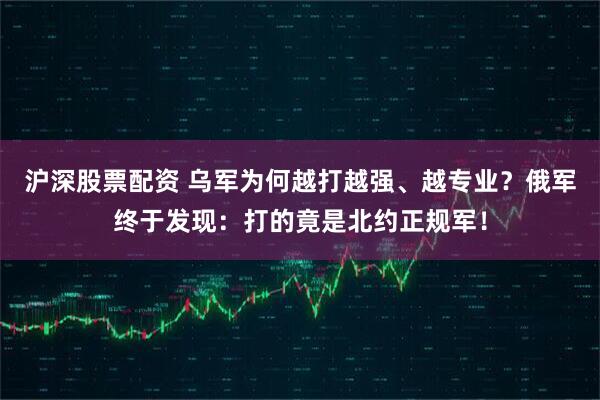 沪深股票配资 乌军为何越打越强、越专业？俄军终于发现：打的竟是北约正规军！