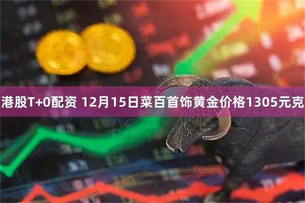 港股T+0配资 12月15日菜百首饰黄金价格1305元克