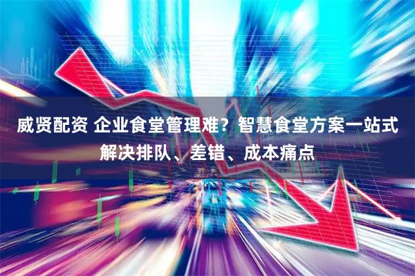 威贤配资 企业食堂管理难？智慧食堂方案一站式解决排队、差错、成本痛点