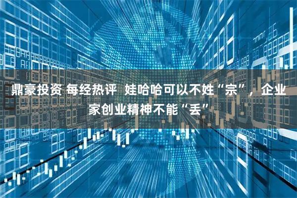 鼎豪投资 每经热评  娃哈哈可以不姓“宗”，企业家创业精神不能“丢”