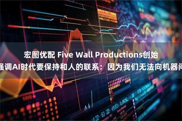 宏图优配 Five Wall Productions创始人强调AI时代要保持和人的联系：因为我们无法向机器问责