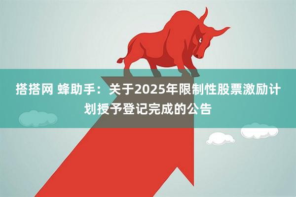 搭搭网 蜂助手：关于2025年限制性股票激励计划授予登记完成的公告