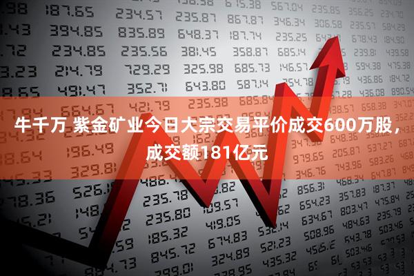 牛千万 紫金矿业今日大宗交易平价成交600万股，成交额181亿元